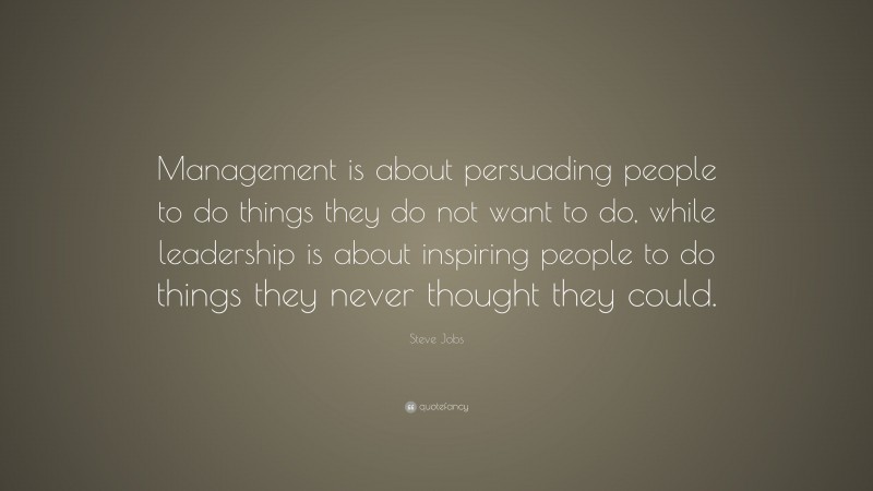 Steve Jobs Quote: “Management is about persuading people to do things they do not want to do, while leadership is about inspiring people to do things they never thought they could.”
