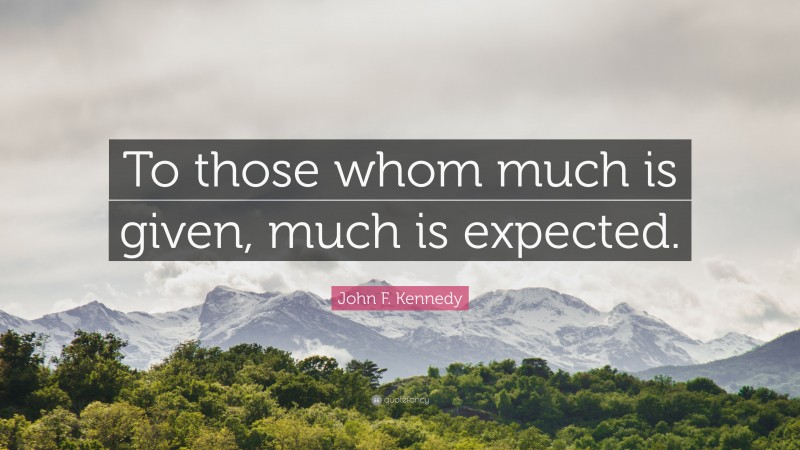 John F. Kennedy Quote: “To those whom much is given, much is expected.”