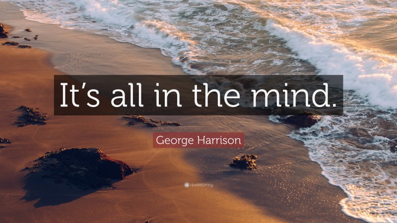 George Harrison Quote: “It’s all in the mind.”