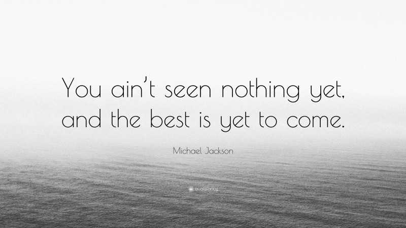 Michael Jackson Quote: “You Ain’t Seen Nothing Yet, And The Best Is Yet ...