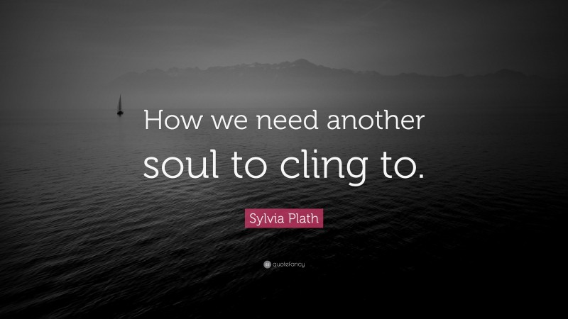 Sylvia Plath Quote: “How we need another soul to cling to.”