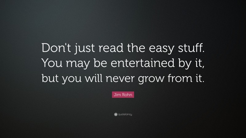 Jim Rohn Quote: “Don't just read the easy stuff. You may be entertained by it, but you will never grow from it.”