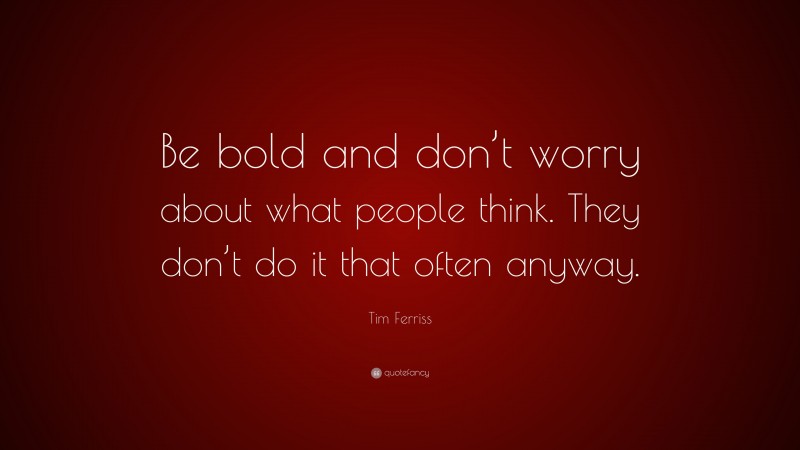 Tim Ferriss Quote: “Be bold and don’t worry about what people think. They don’t do it that often anyway.”
