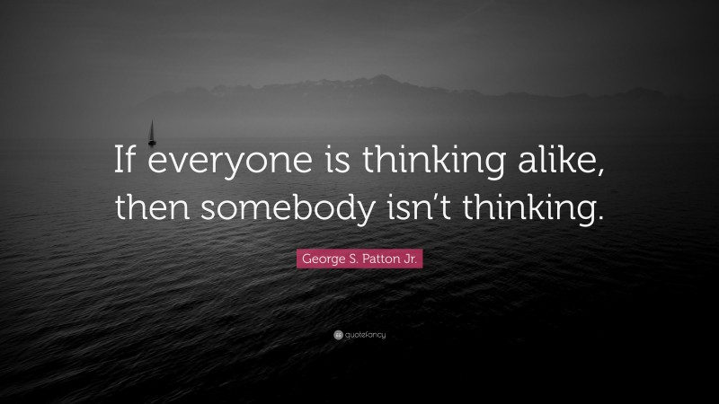 George S. Patton Jr. Quote: “If everyone is thinking alike, then somebody isn’t thinking.”