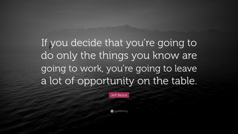 Jeff Bezos Quote: “If you decide that you’re going to do only the things you know are going to work, you’re going to leave a lot of opportunity on the table.”