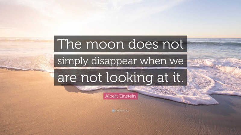 Albert Einstein Quote: “The moon does not simply disappear when we are not looking at it.”