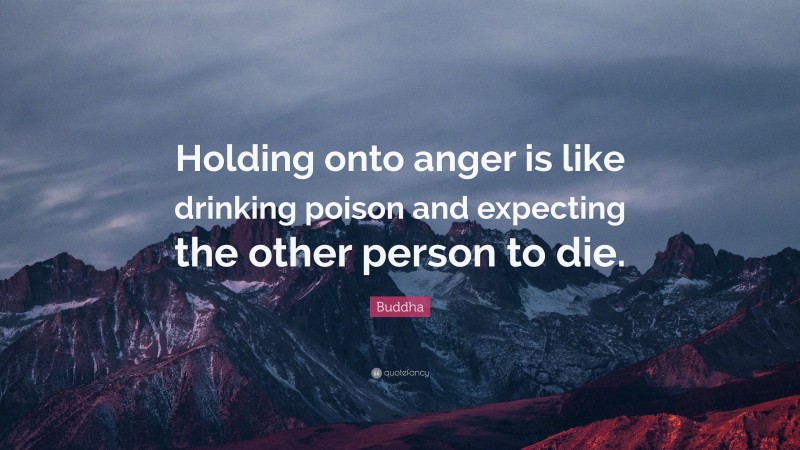 Buddha Quote: “Holding onto anger is like drinking poison and expecting the other person to die.”