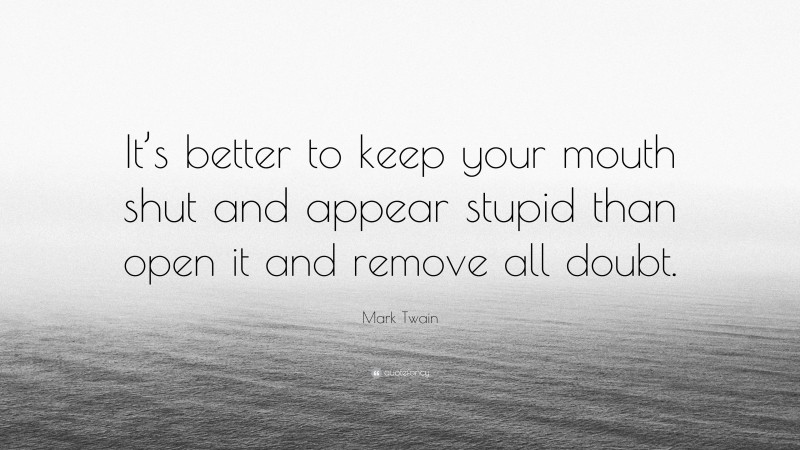 Mark Twain Quote: “It’s better to keep your mouth shut and appear stupid than open it and remove all doubt.”