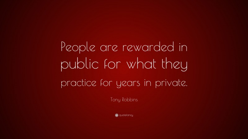Tony Robbins Quote: “People are rewarded in public for what they practice for years in private.”