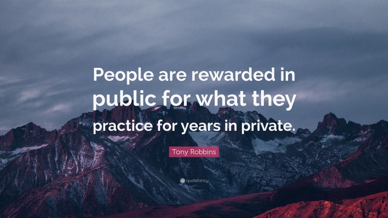 Tony Robbins Quote: “People are rewarded in public for what they practice for years in private.”