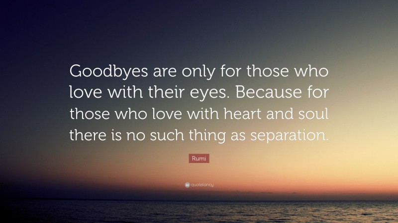 Rumi Quote: “Goodbyes are only for those who love with their eyes. Because for those who love with heart and soul there is no such thing as separation.”