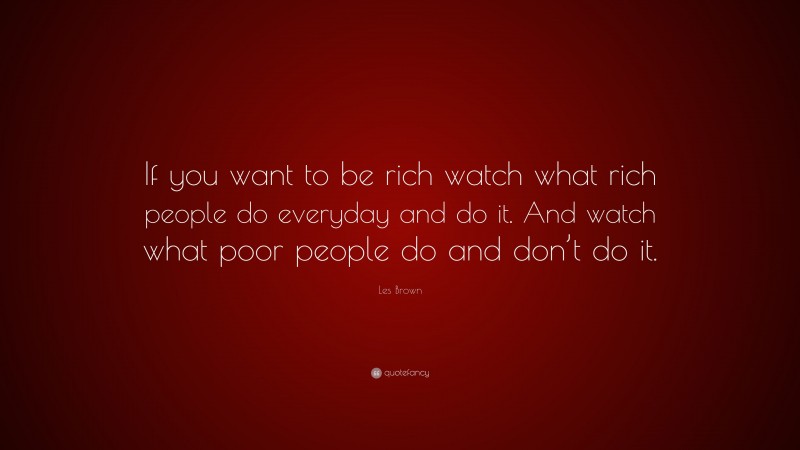Les Brown Quote: “If you want to be rich watch what rich people do everyday and do it. And watch what poor people do and don’t do it.”