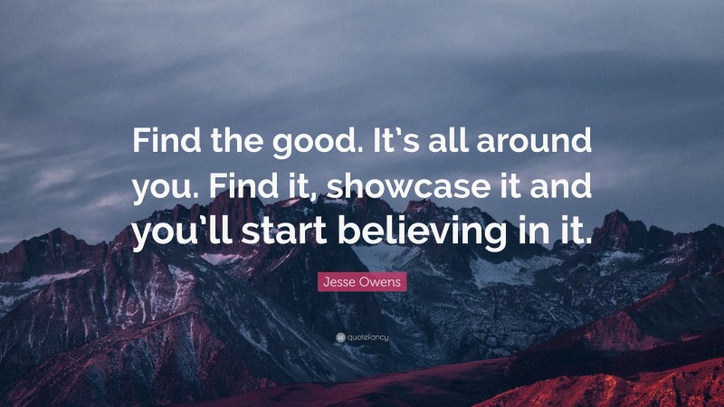 Jesse Owens Quote: “Find the good. It’s all around you. Find it, showcase it and you’ll start believing in it.”