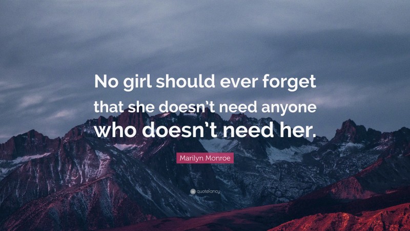Marilyn Monroe Quote: “No girl should ever forget that she doesn’t need anyone who doesn’t need her.”
