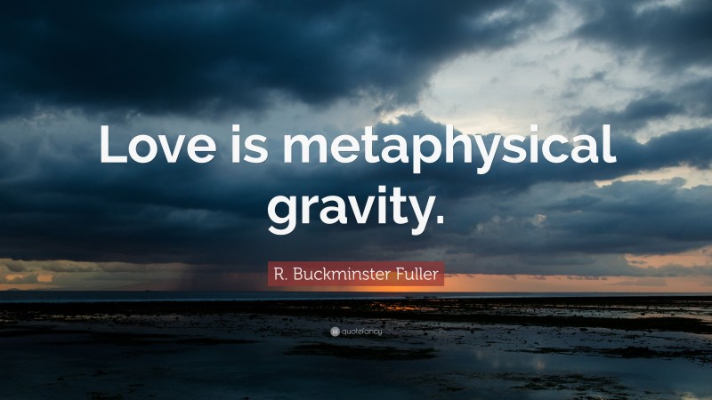 R. Buckminster Fuller Quote: “Love is metaphysical gravity.”