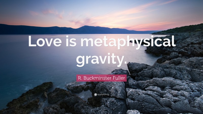 R. Buckminster Fuller Quote: “Love is metaphysical gravity.”