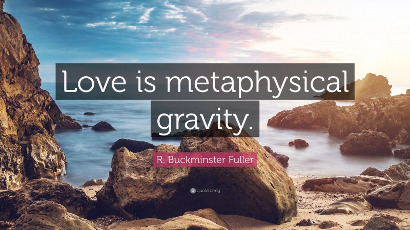 R. Buckminster Fuller Quote: “Love is metaphysical gravity.”