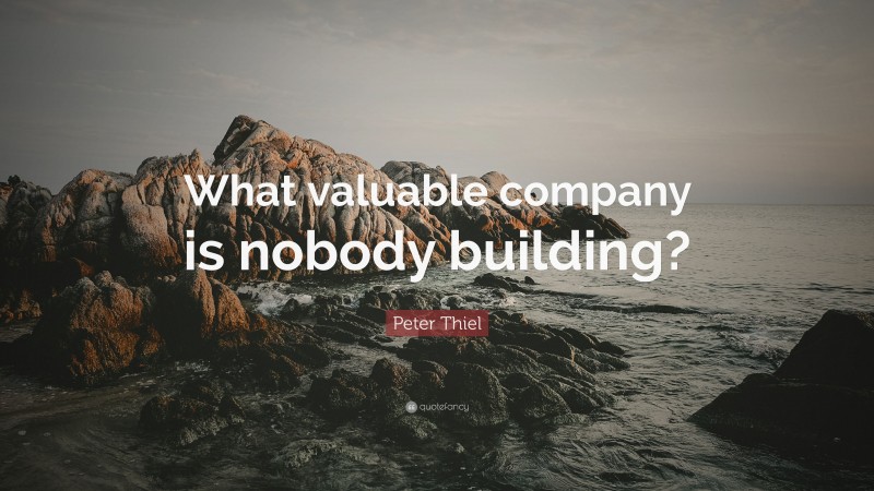 Peter Thiel Quote: “What valuable company is nobody building?”