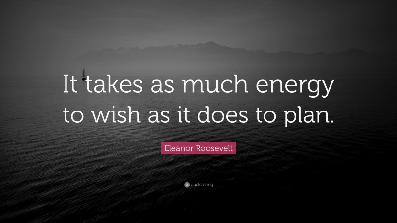 Eleanor Roosevelt Quote: “It takes as much energy to wish as it does to plan.”