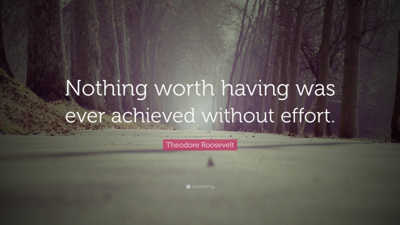 Theodore Roosevelt Quote: “Nothing worth having was ever achieved ...