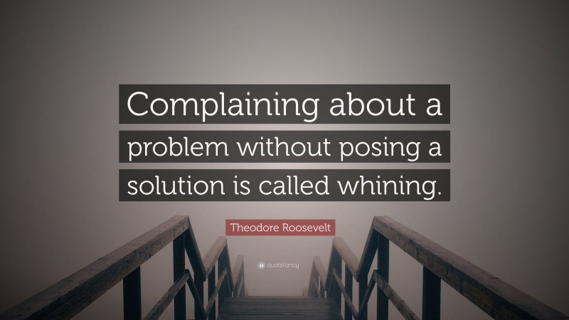 Theodore Roosevelt Quote: “Complaining about a problem without posing a solution is called whining.”