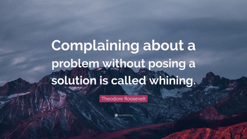 Theodore Roosevelt Quote: “Complaining about a problem without posing a solution is called whining.”