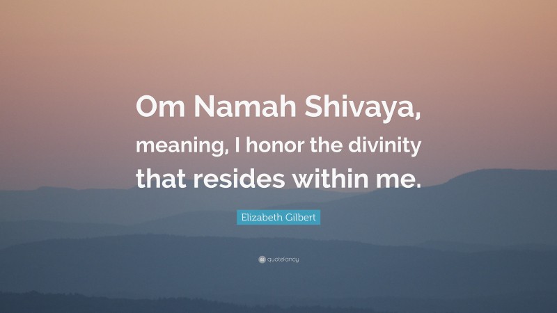 Elizabeth Gilbert Quote: “Om Namah Shivaya, meaning, I honor the divinity that resides within me.”