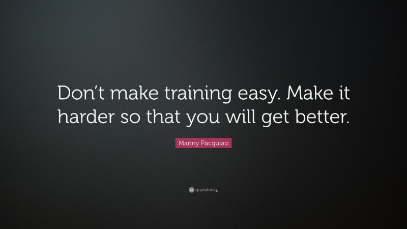 Manny Pacquiao Quote: “Don’t make training easy. Make it harder so that you will get better.”