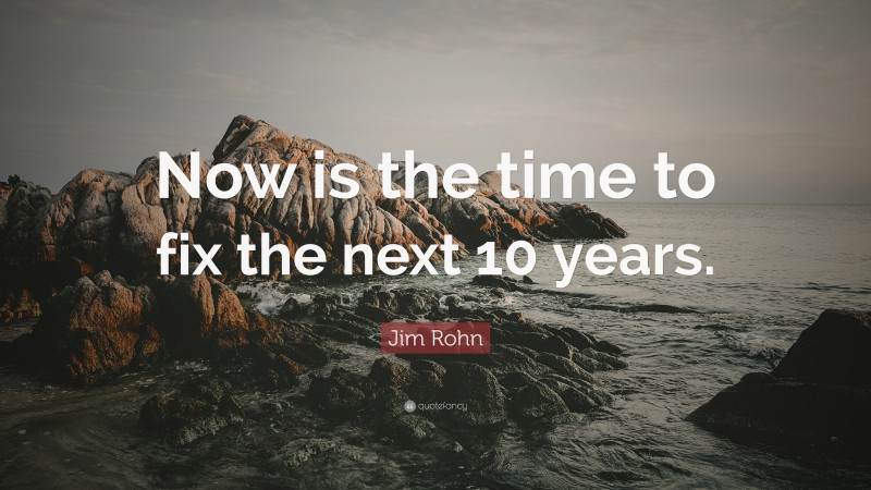 Jim Rohn Quote: “Now is the time to fix the next 10 years.”