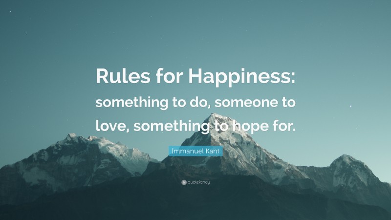 Immanuel Kant Quote: “Rules for Happiness: something to do, someone to love, something to hope for.”