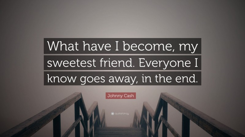 Johnny Cash Quote: “What have I become, my sweetest friend. Everyone I know goes away, in the end.”