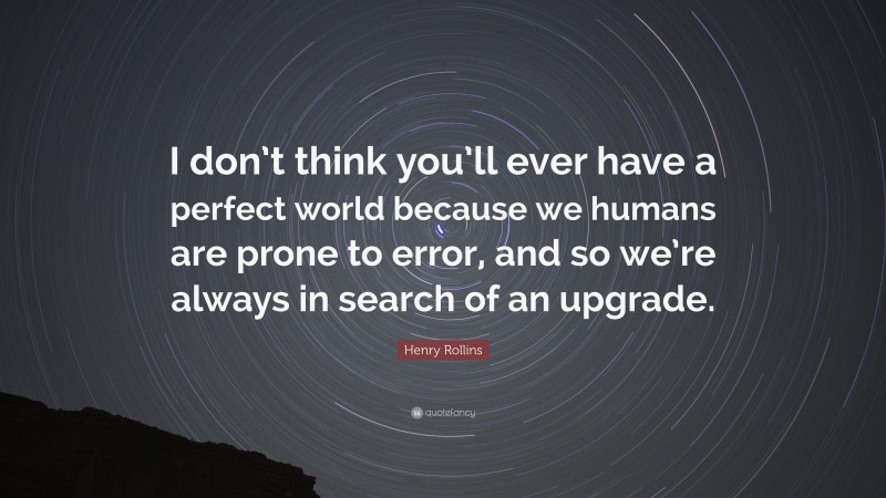 Henry Rollins Quote: “I don’t think you’ll ever have a perfect world because we humans are prone to error, and so we’re always in search of an upgrade.”