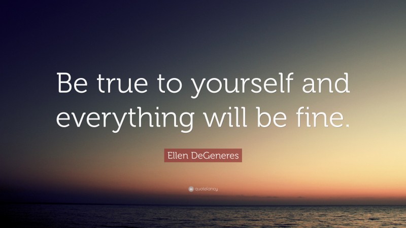 Ellen DeGeneres Quote: “Be true to yourself and everything will be fine.”