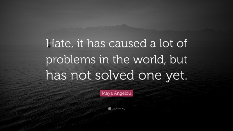 Maya Angelou Quote: “Hate, it has caused a lot of problems in the world, but has not solved one yet.”