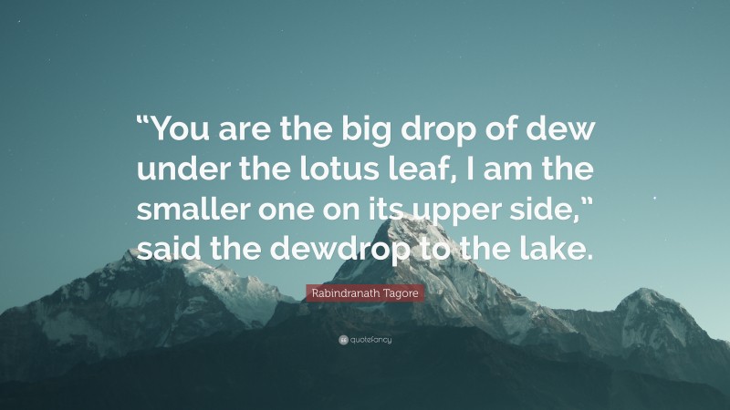 Rabindranath Tagore Quote: ““You are the big drop of dew under the lotus leaf, I am the smaller one on its upper side,” said the dewdrop to the lake.”
