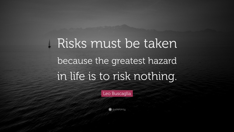 Leo Buscaglia Quote: “Risks must be taken because the greatest hazard in life is to risk nothing.”