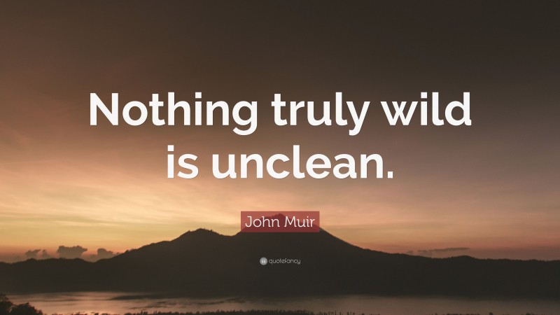 John Muir Quote: “Nothing truly wild is unclean.”