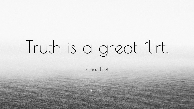 Franz Liszt Quote: “Truth is a great flirt.”