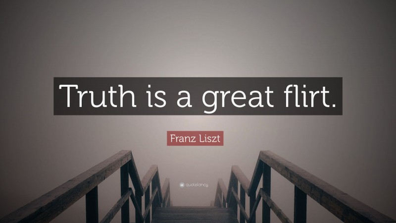 Franz Liszt Quote: “Truth is a great flirt.”