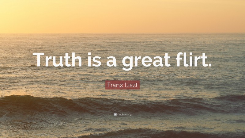 Franz Liszt Quote: “Truth is a great flirt.”