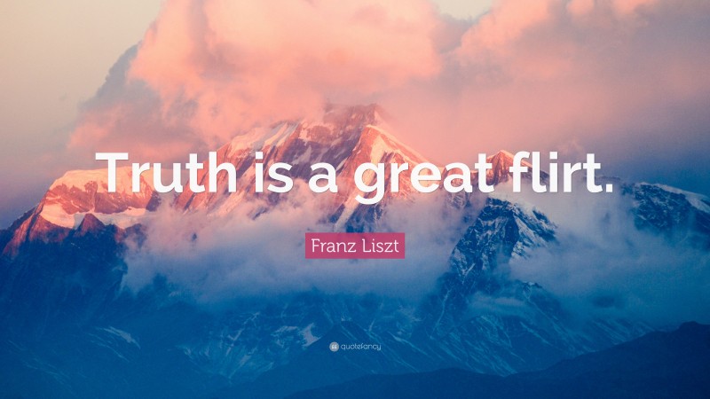 Franz Liszt Quote: “Truth is a great flirt.”