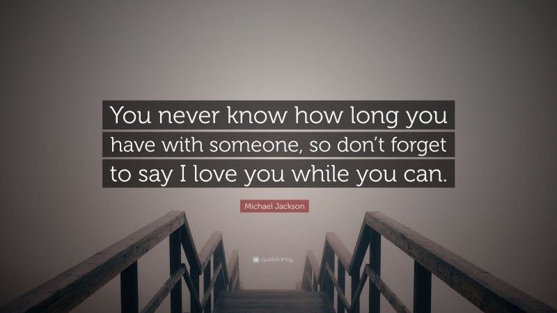 Michael Jackson Quote: “You never know how long you have with someone, so don’t forget to say I love you while you can.”