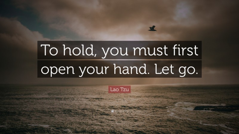 Lao Tzu Quote: “To hold, you must first open your hand. Let go.”