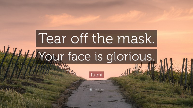 Rumi Quote: “Tear off the mask. Your face is glorious.”