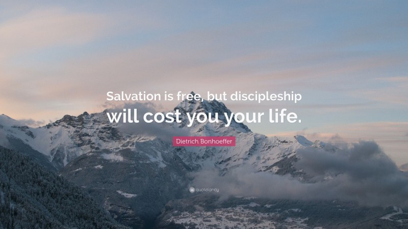 Dietrich Bonhoeffer Quote: “Salvation is free, but discipleship will cost you your life.”