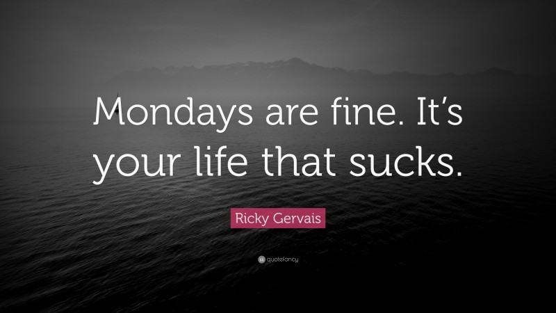 Ricky Gervais Quote: “Mondays are fine. It’s your life that sucks.”