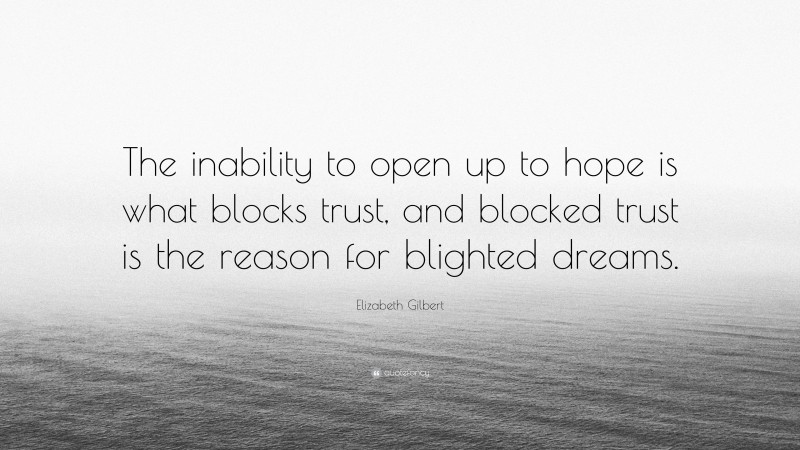 Elizabeth Gilbert Quote: “The inability to open up to hope is what blocks trust, and blocked trust is the reason for blighted dreams.”