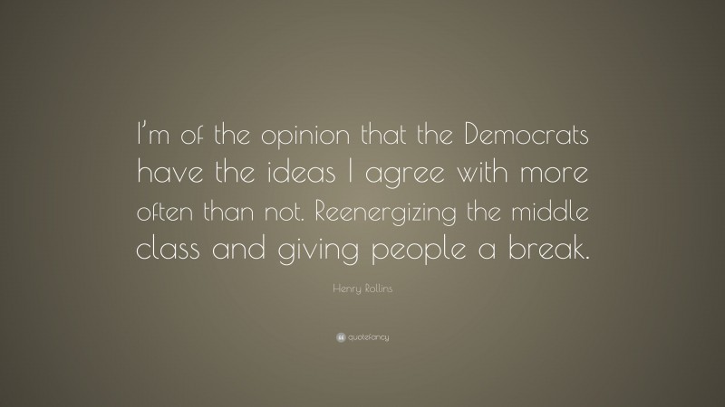 Henry Rollins Quote: “I’m of the opinion that the Democrats have the ideas I agree with more often than not. Reenergizing the middle class and giving people a break.”