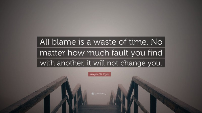 Wayne W. Dyer Quote: “All blame is a waste of time. No matter how much fault you find with another, it will not change you.”