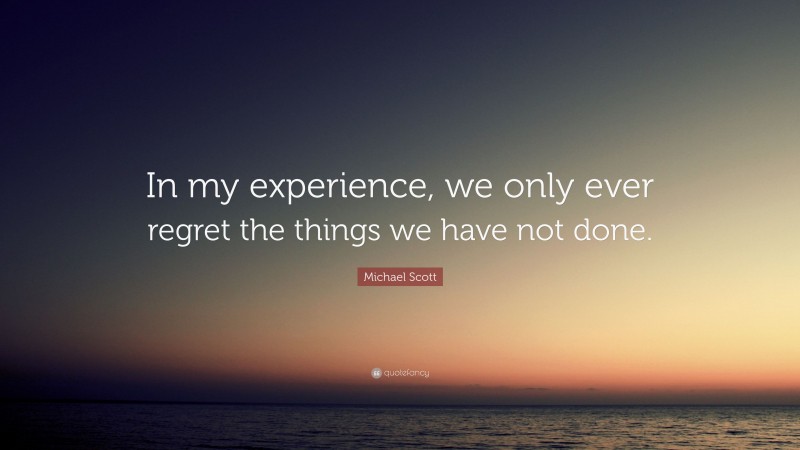 Michael Scott Quote: “In my experience, we only ever regret the things we have not done.”